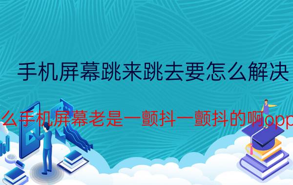 手机屏幕跳来跳去要怎么解决 为什么手机屏幕老是一颤抖一颤抖的啊oppor9？